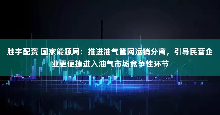胜宇配资 国家能源局：推进油气管网运销分离，引导民营企业更便捷进入油气市场竞争性环节