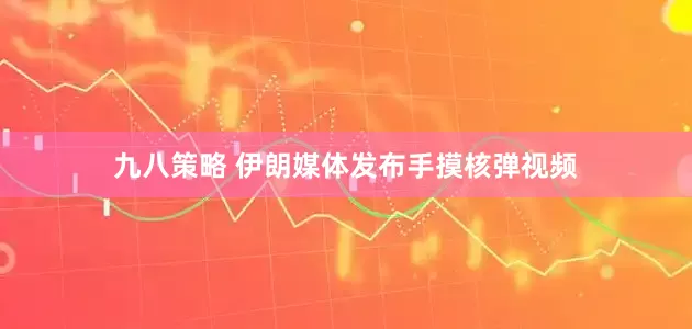 九八策略 伊朗媒体发布手摸核弹视频