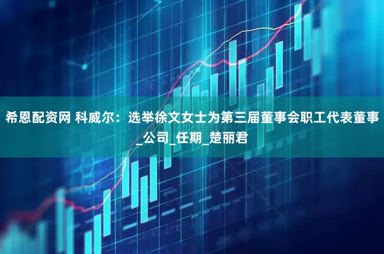 希恩配资网 科威尔：选举徐文女士为第三届董事会职工代表董事_公司_任期_楚丽君