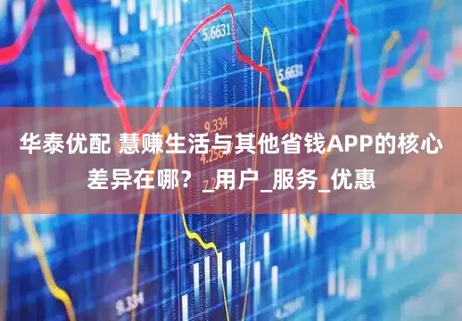 华泰优配 慧赚生活与其他省钱APP的核心差异在哪？_用户_服务_优惠