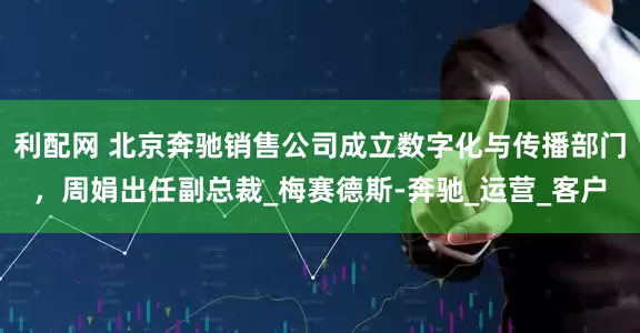 利配网 北京奔驰销售公司成立数字化与传播部门，周娟出任副总裁_梅赛德斯-奔驰_运营_客户