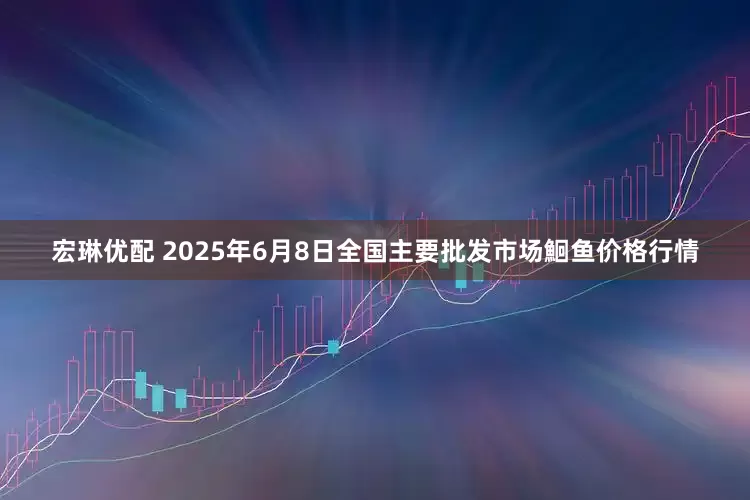 宏琳优配 2025年6月8日全国主要批发市场鮰鱼价格行情