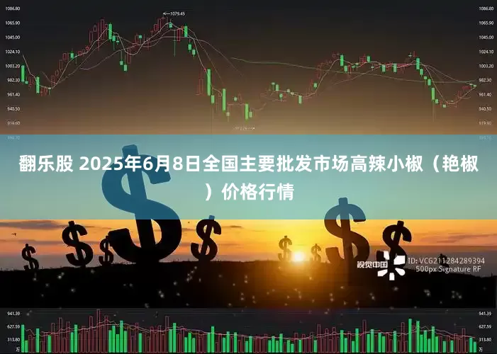 翻乐股 2025年6月8日全国主要批发市场高辣小椒（艳椒）价格行情